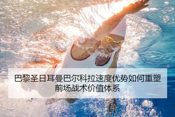 巴黎圣日耳曼巴尔科拉速度优势如何重塑前场战术价值体系