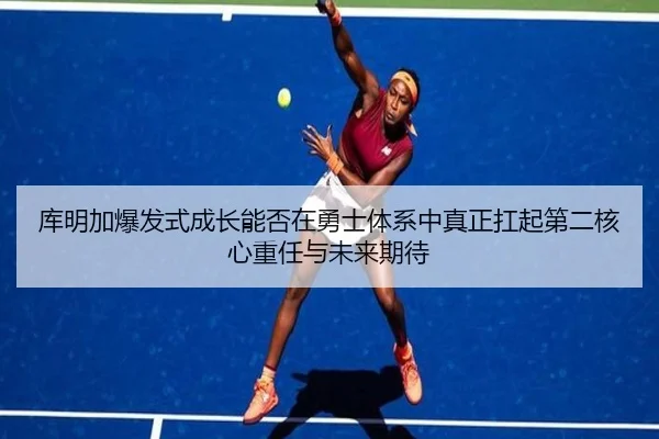 库明加爆发式成长能否在勇士体系中真正扛起第二核心重任与未来期待