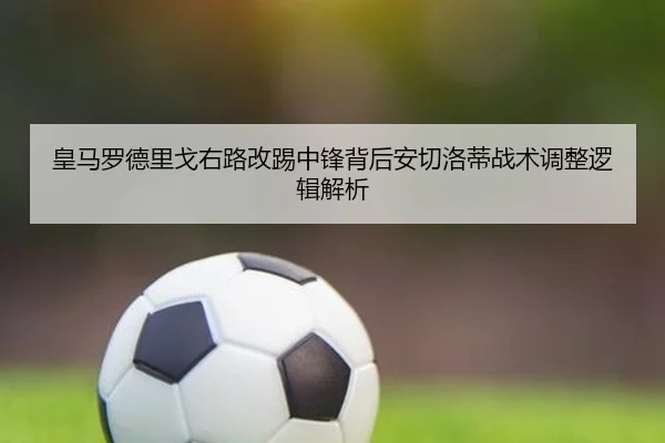 皇马罗德里戈右路改踢中锋背后安切洛蒂战术调整逻辑解析