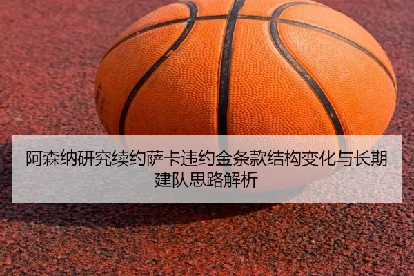阿森纳研究续约萨卡违约金条款结构变化与长期建队思路解析