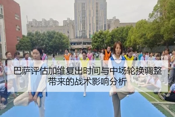 巴萨评估加维复出时间与中场轮换调整带来的战术影响分析