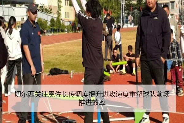 切尔西关注恩佐长传调度提升进攻速度重塑球队前场推进效率