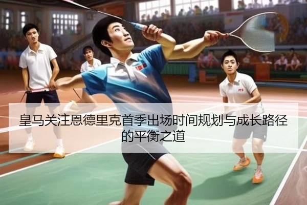 皇马关注恩德里克首季出场时间规划与成长路径的平衡之道