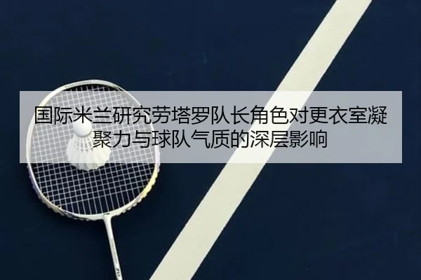 国际米兰研究劳塔罗队长角色对更衣室凝聚力与球队气质的深层影响