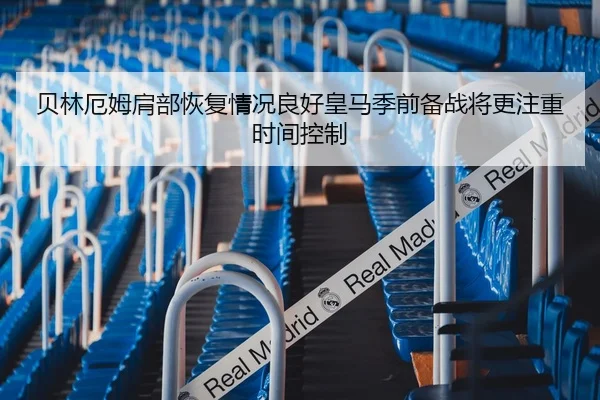 贝林厄姆肩部恢复情况良好皇马季前备战将更注重时间控制