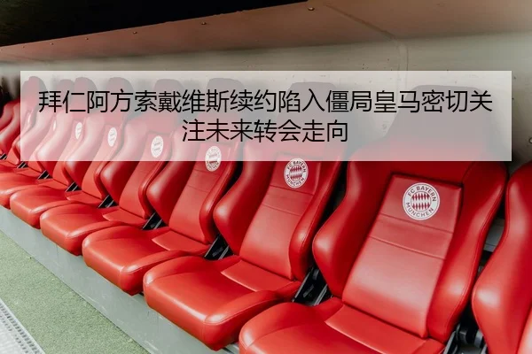 拜仁阿方索戴维斯续约陷入僵局皇马密切关注未来转会走向