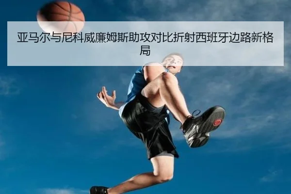 亚马尔与尼科威廉姆斯助攻对比折射西班牙边路新格局